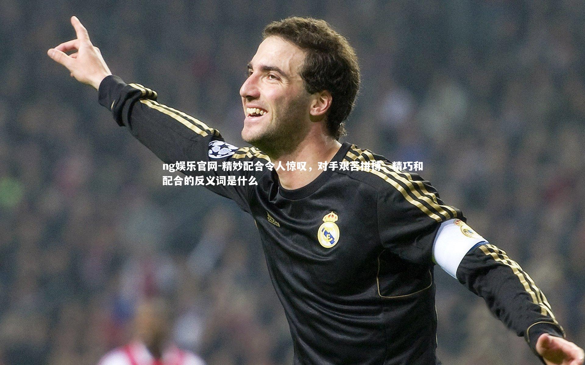 ng娱乐官网-精妙配合令人惊叹,对手艰苦拼搏,精巧和配合的反义词是什么