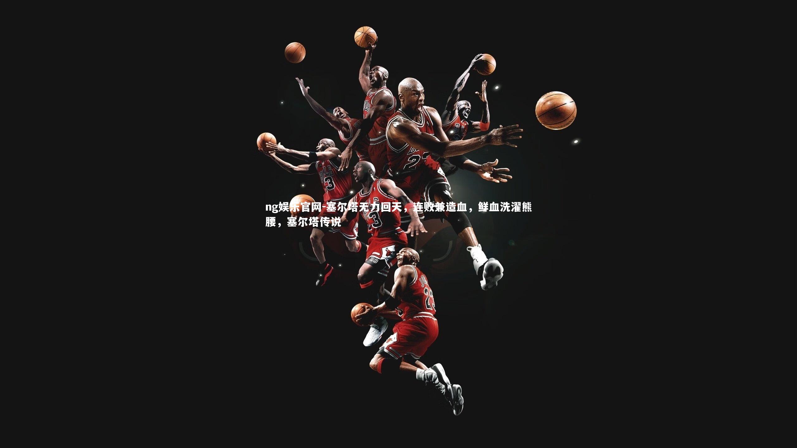 ng娱乐官网-塞尔塔无力回天，连败兼造血，鲜血洗濯熊腰，塞尔塔传说
