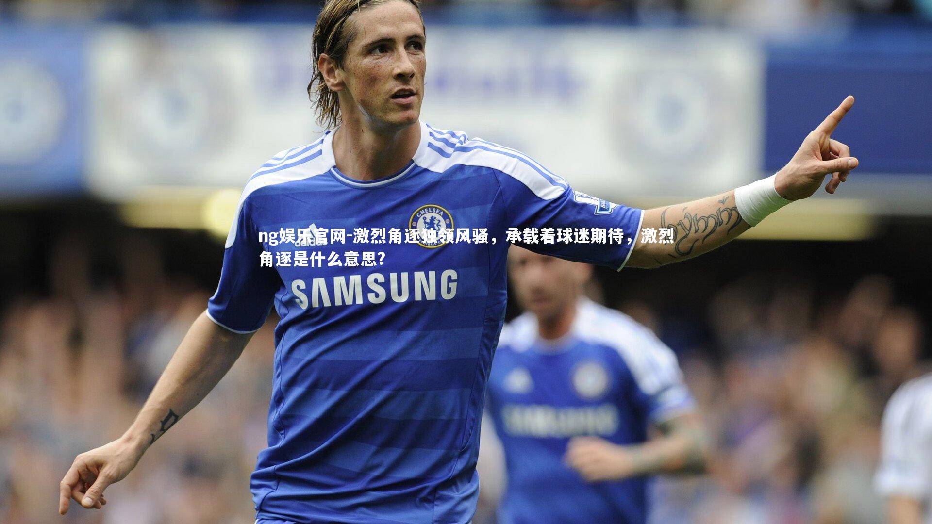 激烈角逐独领风骚,承载着球迷期待,激烈角逐是什么意思?
